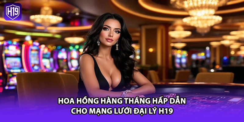 Hoa hồng hàng tháng hấp dẫn cho mạng lưới đại lý H19