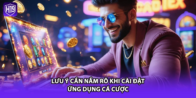 Lưu ý cần nắm rõ khi cài đặt ứng dụng cá cược